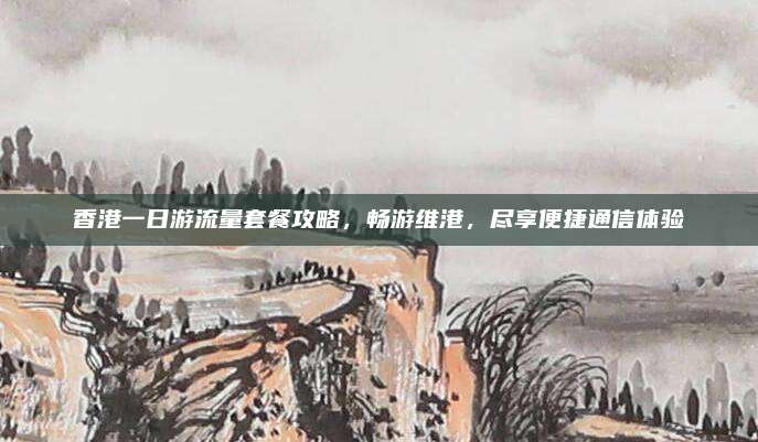 香港一日游流量套餐攻略，畅游维港，尽享便捷通信体验