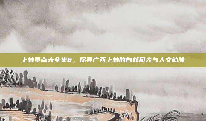 上林景点大全集6，探寻广西上林的自然风光与人文韵味