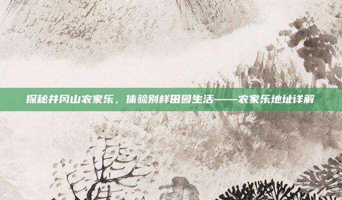 探秘井冈山农家乐，体验别样田园生活——农家乐地址详解