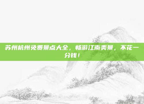 苏州杭州免费景点大全，畅游江南美景，不花一分钱！