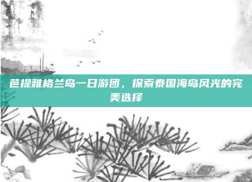 芭提雅格兰岛一日游团，探索泰国海岛风光的完美选择