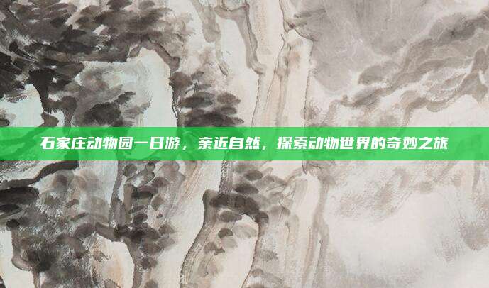 石家庄动物园一日游，亲近自然，探索动物世界的奇妙之旅