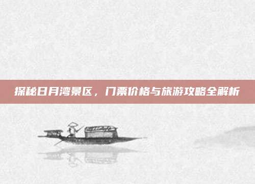 探秘日月湾景区，门票价格与旅游攻略全解析