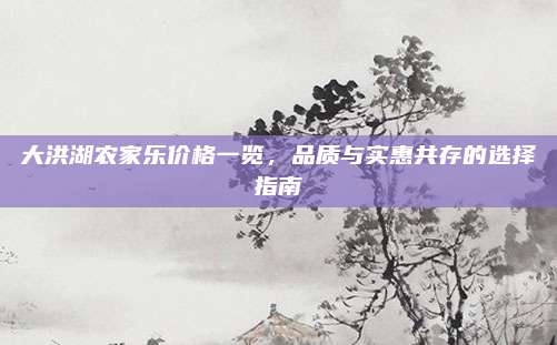 大洪湖农家乐价格一览，品质与实惠共存的选择指南