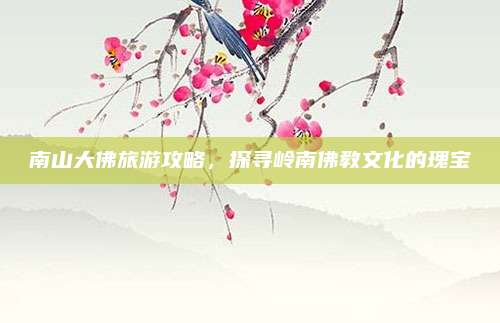 南山大佛旅游攻略，探寻岭南佛教文化的瑰宝