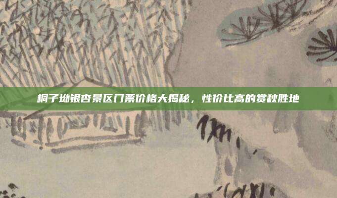 桐子坳银杏景区门票价格大揭秘，性价比高的赏秋胜地