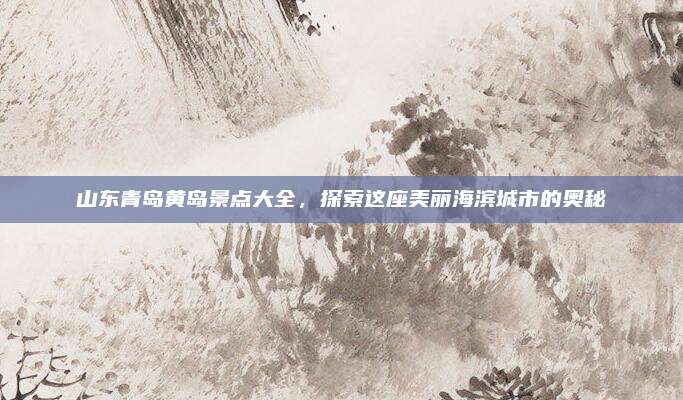山东青岛黄岛景点大全，探索这座美丽海滨城市的奥秘