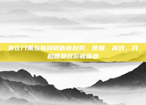 景区门票互联网销售新趋势，便捷、高效，开启智慧旅游新篇章