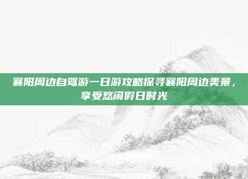 襄阳周边自驾游一日游攻略探寻襄阳周边美景，享受悠闲假日时光