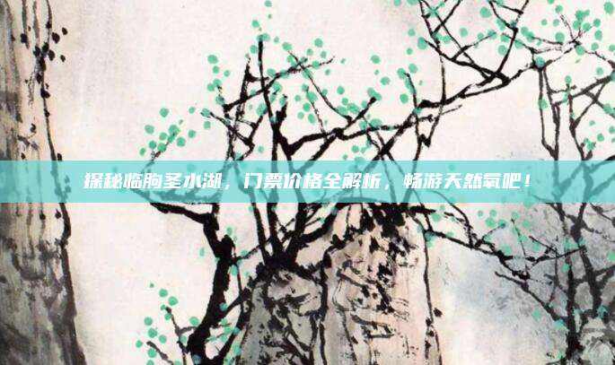 探秘临朐圣水湖，门票价格全解析，畅游天然氧吧！