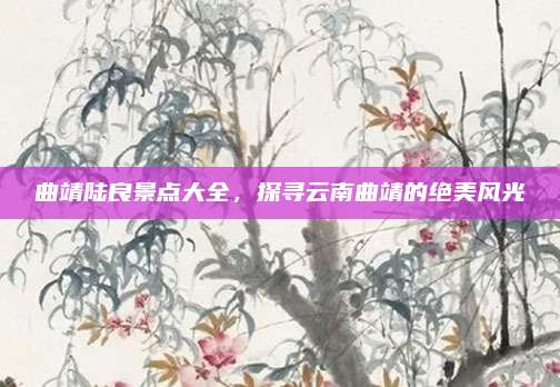 曲靖陆良景点大全，探寻云南曲靖的绝美风光
