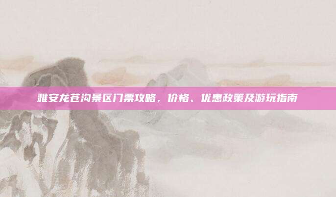 雅安龙苍沟景区门票攻略，价格、优惠政策及游玩指南