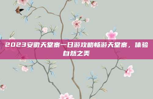 2023安徽天堂寨一日游攻略畅游天堂寨，体验自然之美