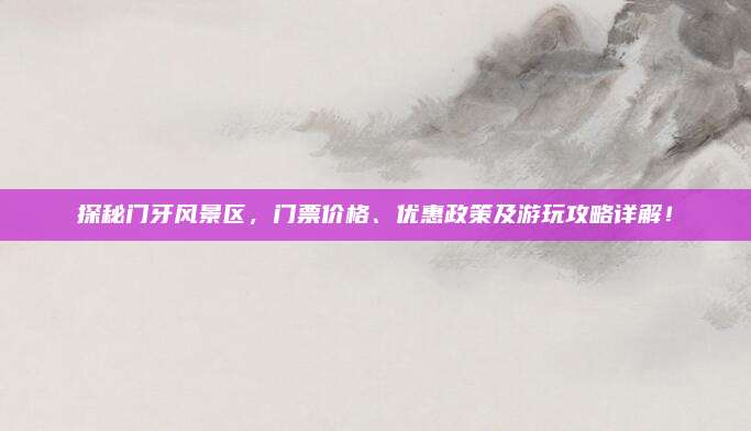 探秘门牙风景区，门票价格、优惠政策及游玩攻略详解！
