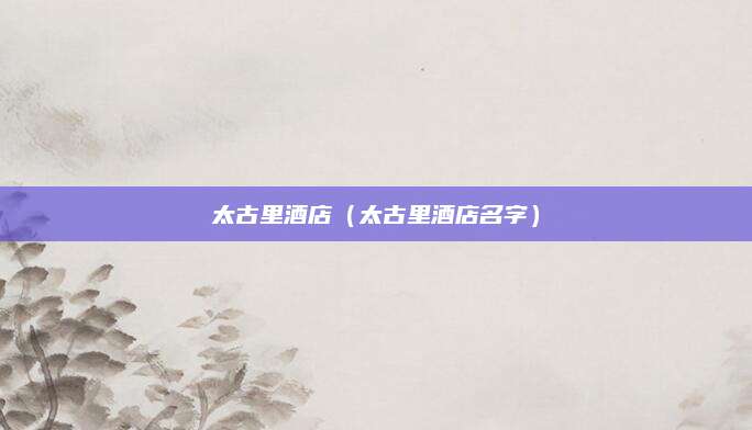 太古里酒店(太古里酒店名字)