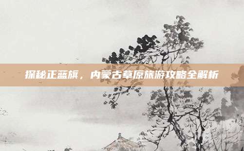 探秘正蓝旗，内蒙古草原旅游攻略全解析