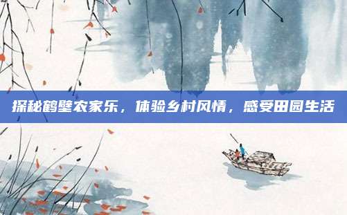 探秘鹤壁农家乐，体验乡村风情，感受田园生活