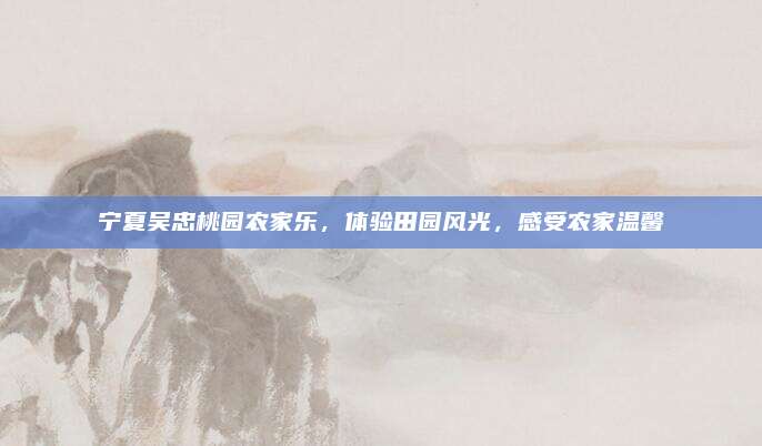 宁夏吴忠桃园农家乐，体验田园风光，感受农家温馨