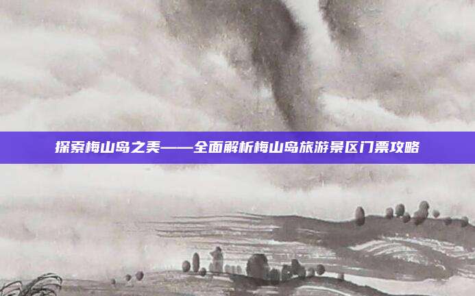 探索梅山岛之美——全面解析梅山岛旅游景区门票攻略