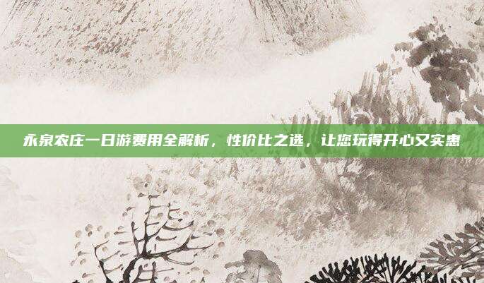 永泉农庄一日游费用全解析，性价比之选，让您玩得开心又实惠