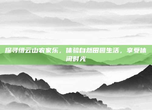 探寻缙云山农家乐，体验自然田园生活，享受休闲时光