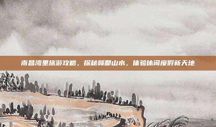 南昌湾里旅游攻略，探秘赣鄱山水，体验休闲度假新天地