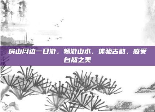 房山周边一日游，畅游山水，体验古韵，感受自然之美