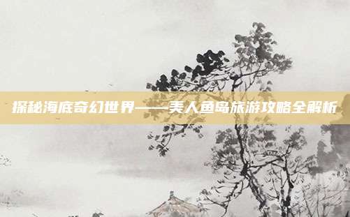 探秘海底奇幻世界——美人鱼岛旅游攻略全解析