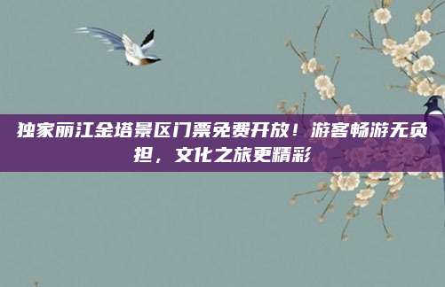 独家丽江金塔景区门票免费开放！游客畅游无负担，文化之旅更精彩