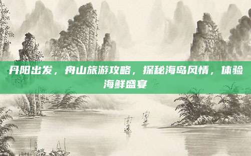 丹阳出发，舟山旅游攻略，探秘海岛风情，体验海鲜盛宴