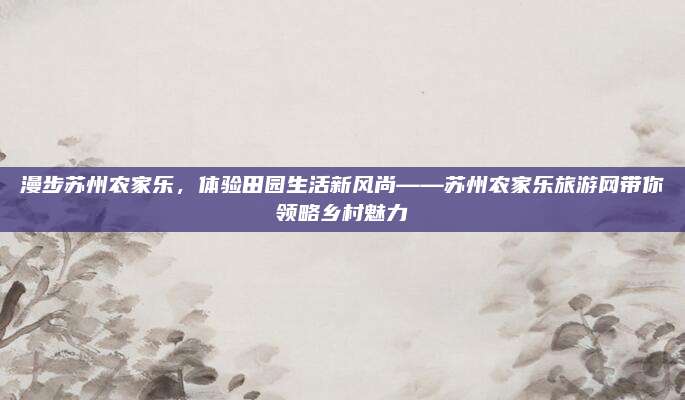 漫步苏州农家乐，体验田园生活新风尚——苏州农家乐旅游网带你领略乡村魅力