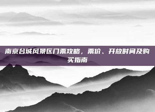 南京台城风景区门票攻略，票价、开放时间及购买指南