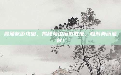 霞涌旅游攻略，揭秘海边度假胜地，畅游美丽渔村！