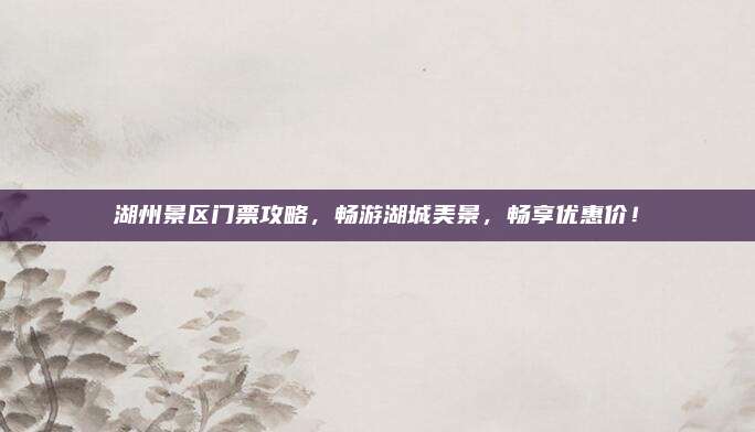 湖州景区门票攻略，畅游湖城美景，畅享优惠价！