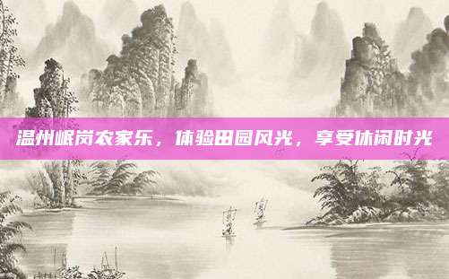 温州岷岗农家乐，体验田园风光，享受休闲时光