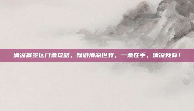 清凉寨景区门票攻略，畅游清凉世界，一票在手，清凉我有！
