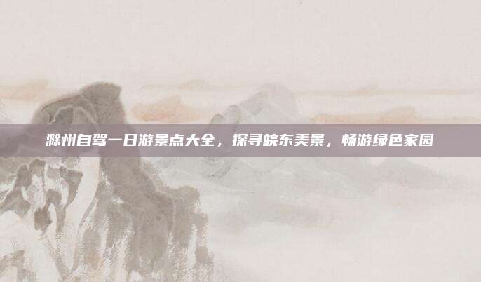 滁州自驾一日游景点大全，探寻皖东美景，畅游绿色家园