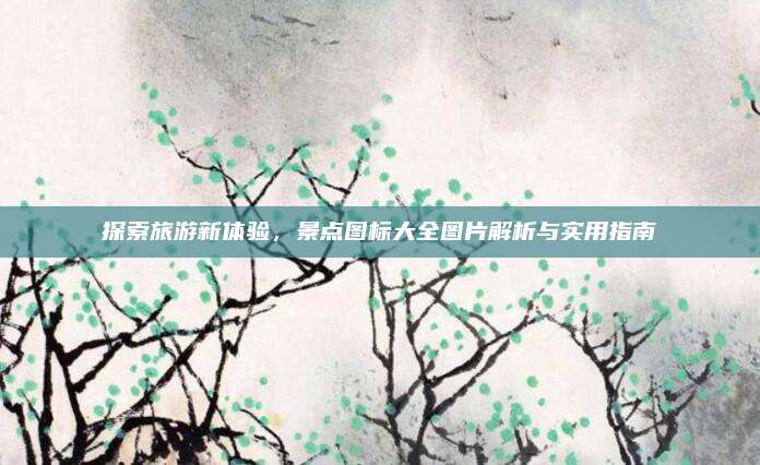 探索旅游新体验，景点图标大全图片解析与实用指南