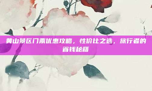 黄山景区门票优惠攻略，性价比之选，旅行者的省钱秘籍