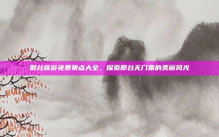 邢台旅游免费景点大全，探索邢台无门票的美丽风光