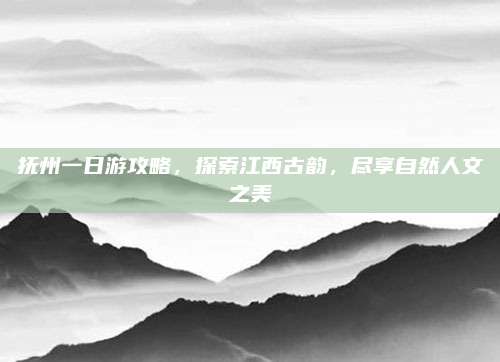 抚州一日游攻略，探索江西古韵，尽享自然人文之美