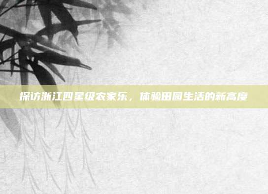 探访浙江四星级农家乐，体验田园生活的新高度