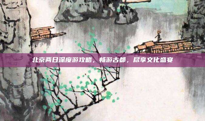 北京两日深度游攻略，畅游古都，尽享文化盛宴