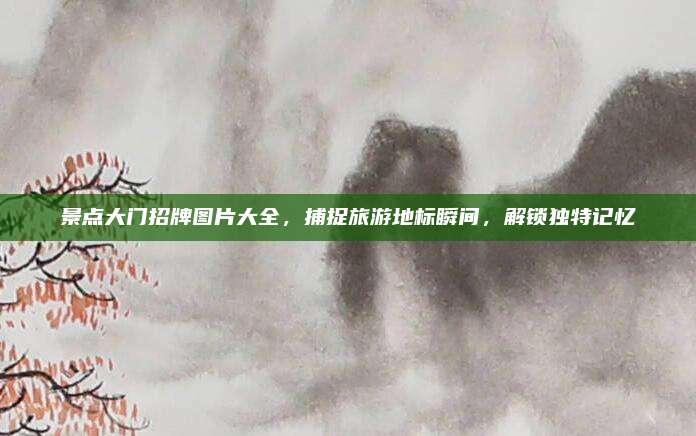 景点大门招牌图片大全，捕捉旅游地标瞬间，解锁独特记忆