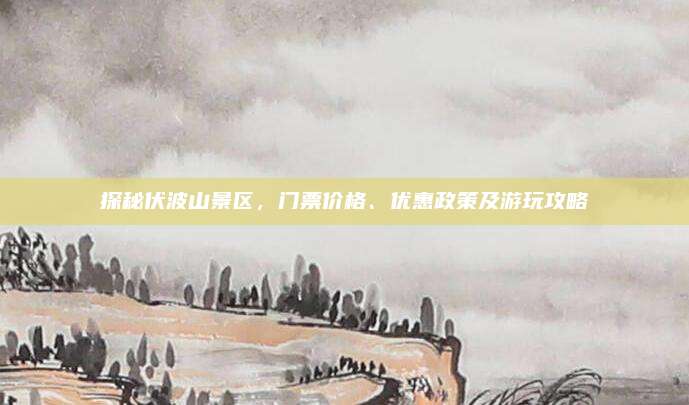 探秘伏波山景区，门票价格、优惠政策及游玩攻略