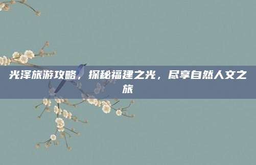 光泽旅游攻略，探秘福建之光，尽享自然人文之旅