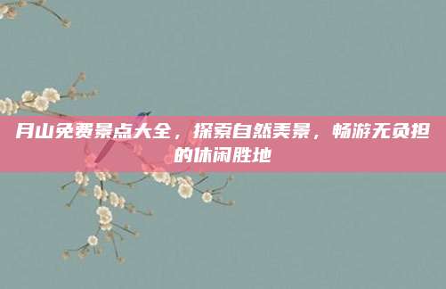 月山免费景点大全，探索自然美景，畅游无负担的休闲胜地