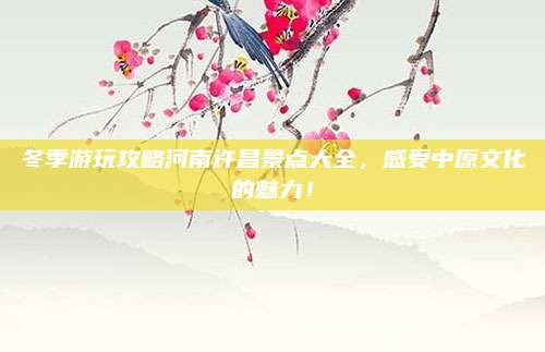 冬季游玩攻略河南许昌景点大全，感受中原文化的魅力！