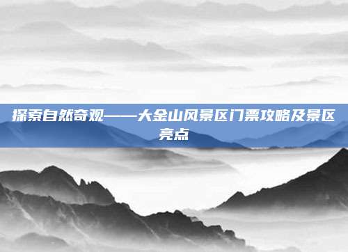 探索自然奇观——大金山风景区门票攻略及景区亮点