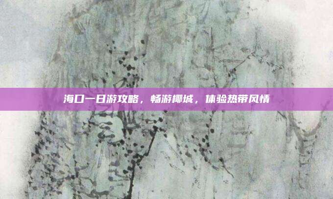海口一日游攻略，畅游椰城，体验热带风情